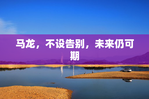 马龙，不设告别，未来仍可期