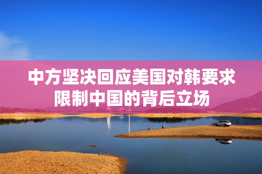 中方坚决回应美国对韩要求限制中国的背后立场