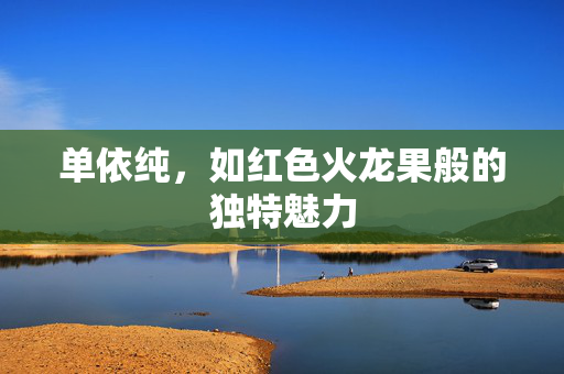 单依纯，如红色火龙果般的独特魅力