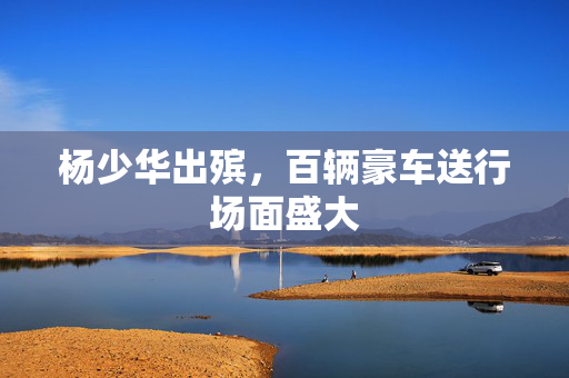 杨少华出殡，百辆豪车送行场面盛大