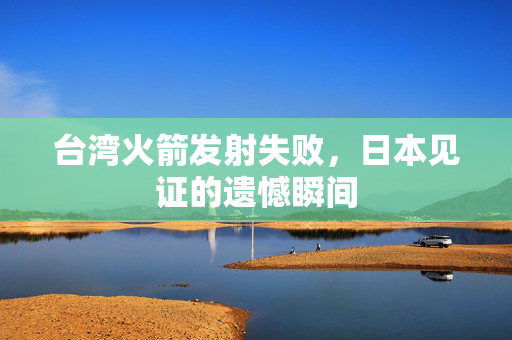 台湾火箭发射失败，日本见证的遗憾瞬间