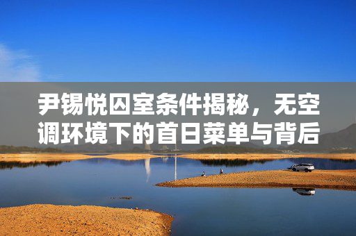 尹锡悦囚室条件揭秘，无空调环境下的首日菜单与背后故事思考