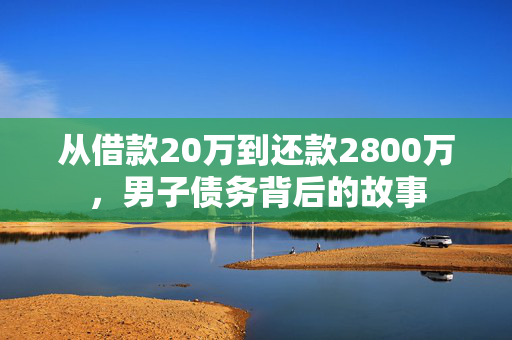 从借款20万到还款2800万，男子债务背后的故事
