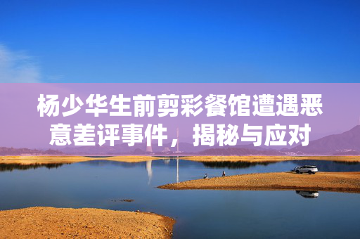 杨少华生前剪彩餐馆遭遇恶意差评事件，揭秘与应对