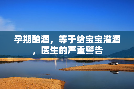 孕期酗酒，等于给宝宝灌酒，医生的严重警告
