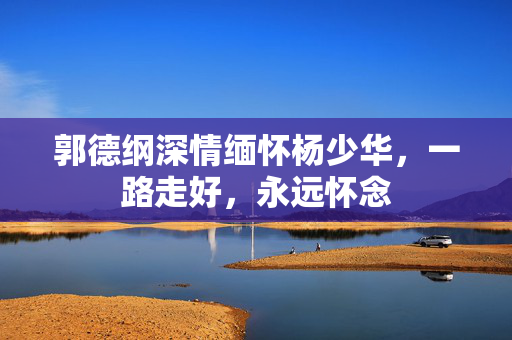 郭德纲深情缅怀杨少华，一路走好，永远怀念