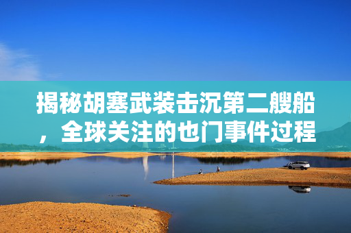 揭秘胡塞武装击沉第二艘船，全球关注的也门事件过程