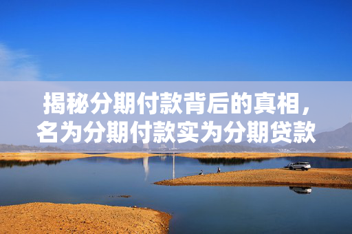 揭秘分期付款背后的真相，名为分期付款实为分期贷款