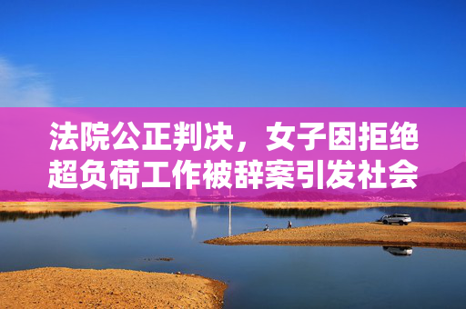 法院公正判决，女子因拒绝超负荷工作被辞案引发社会热议