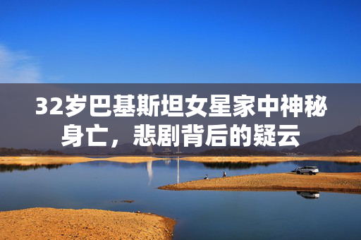 32岁巴基斯坦女星家中神秘身亡，悲剧背后的疑云
