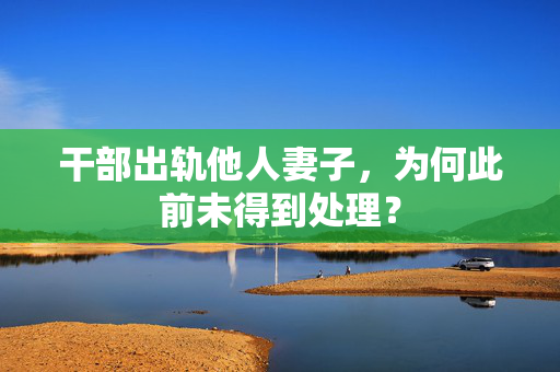 干部出轨他人妻子，为何此前未得到处理？