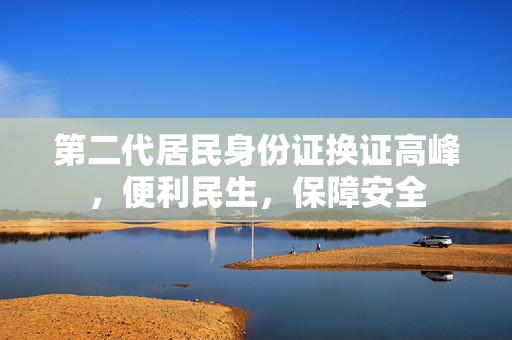 第二代居民身份证换证高峰，便利民生，保障安全