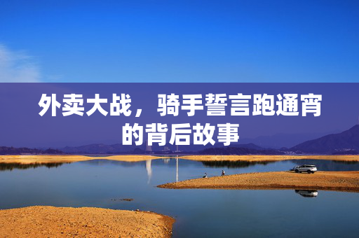 外卖大战，骑手誓言跑通宵的背后故事