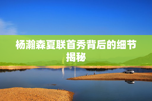 杨瀚森夏联首秀背后的细节揭秘