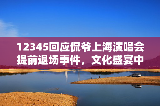 12345回应侃爷上海演唱会提前退场事件，文化盛宴中的意外与反思