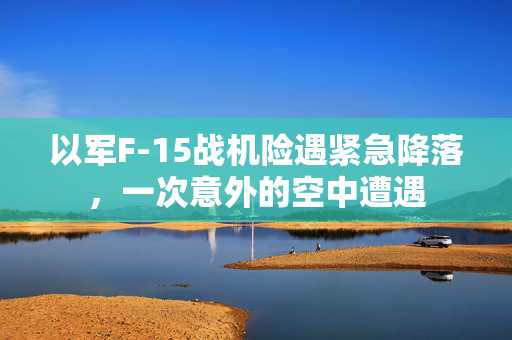以军F-15战机险遇紧急降落，一次意外的空中遭遇