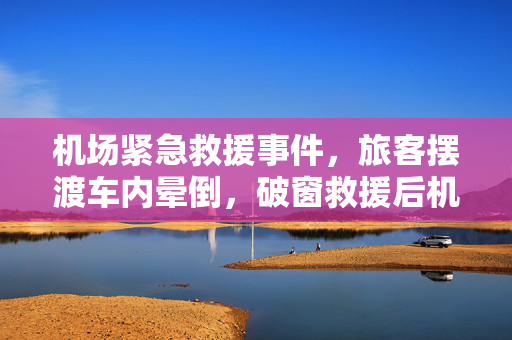 机场紧急救援事件，旅客摆渡车内晕倒，破窗救援后机场通报始末