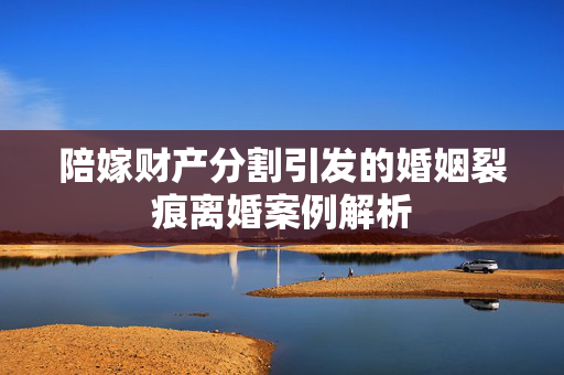 陪嫁财产分割引发的婚姻裂痕离婚案例解析