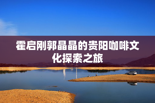 霍启刚郭晶晶的贵阳咖啡文化探索之旅