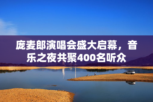 庞麦郎演唱会盛大启幕，音乐之夜共聚400名听众