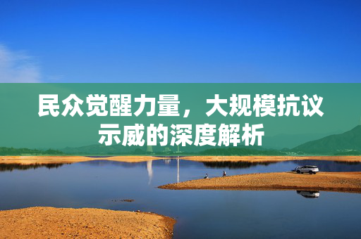 民众觉醒力量，大规模抗议示威的深度解析