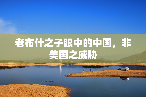 老布什之子眼中的中国，非美国之威胁