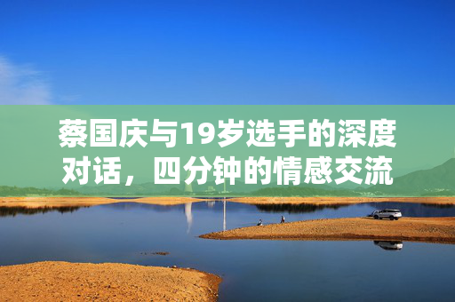 蔡国庆与19岁选手的深度对话，四分钟的情感交流
