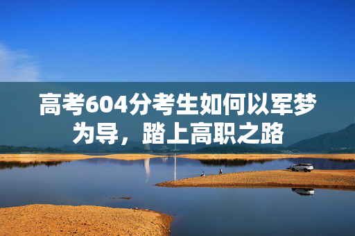 高考604分考生如何以军梦为导，踏上高职之路