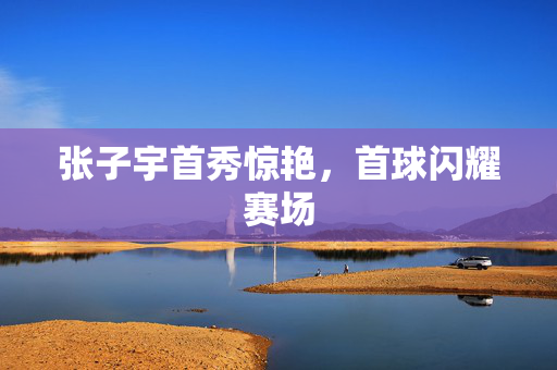 张子宇首秀惊艳，首球闪耀赛场