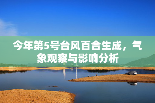 今年第5号台风百合生成，气象观察与影响分析
