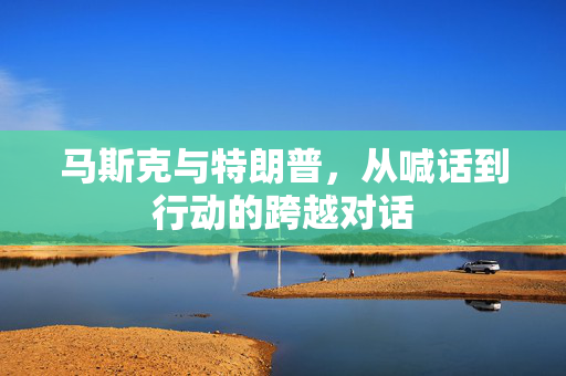 马斯克与特朗普，从喊话到行动的跨越对话