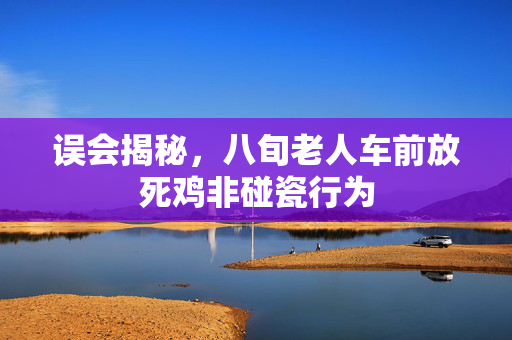 误会揭秘，八旬老人车前放死鸡非碰瓷行为