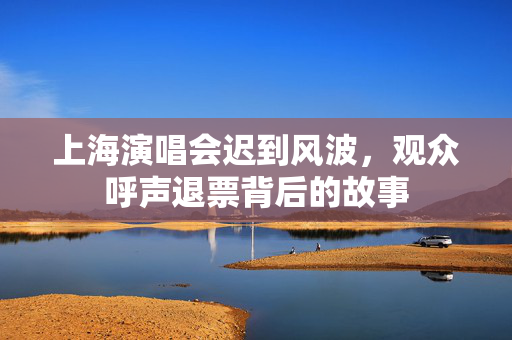 上海演唱会迟到风波，观众呼声退票背后的故事