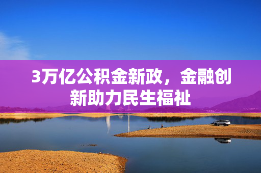 3万亿公积金新政，金融创新助力民生福祉