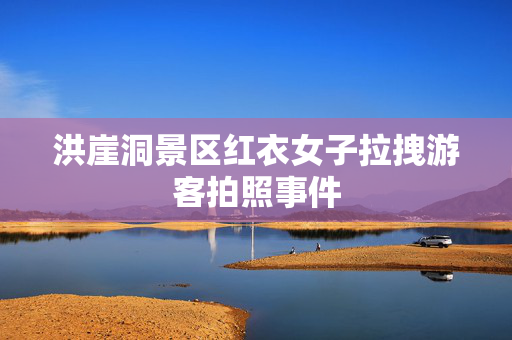 洪崖洞景区红衣女子拉拽游客拍照事件