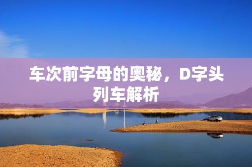 车次前字母的奥秘，D字头列车解析