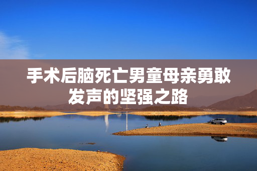 手术后脑死亡男童母亲勇敢发声的坚强之路