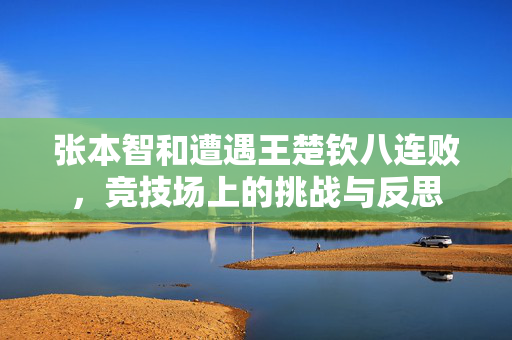 张本智和遭遇王楚钦八连败，竞技场上的挑战与反思
