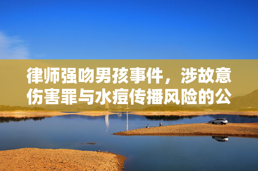律师强吻男孩事件，涉故意伤害罪与水痘传播风险的公众关注焦点