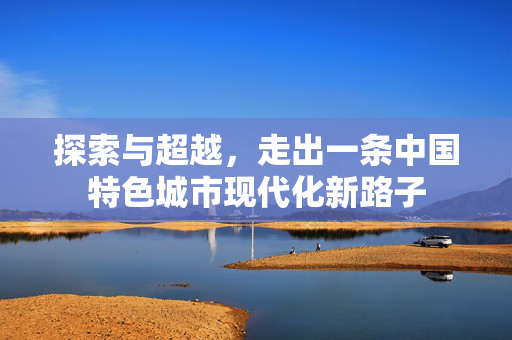 探索与超越，走出一条中国特色城市现代化新路子