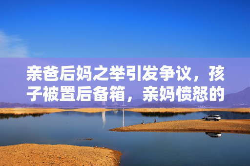 亲爸后妈之举引发争议，孩子被置后备箱，亲妈愤怒的背后