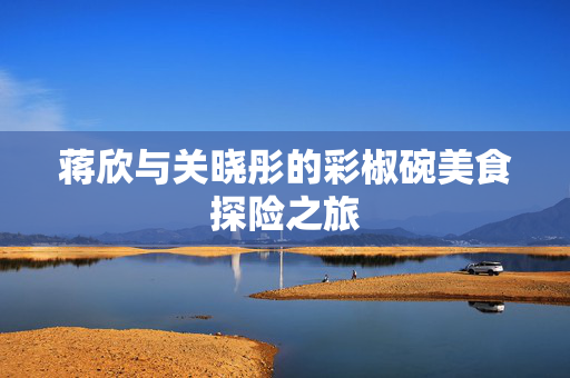 蒋欣与关晓彤的彩椒碗美食探险之旅