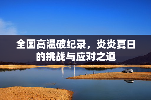 全国高温破纪录，炎炎夏日的挑战与应对之道