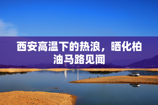 西安高温下的热浪，晒化柏油马路见闻