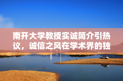 南开大学教授实诚简介引热议，诚信之风在学术界的独特魅力