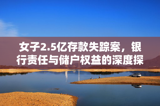 女子2.5亿存款失踪案，银行责任与储户权益的深度探讨