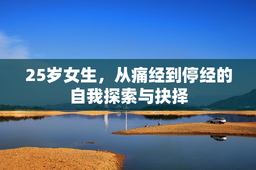 25岁女生，从痛经到停经的自我探索与抉择