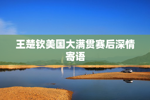 王楚钦美国大满贯赛后深情寄语