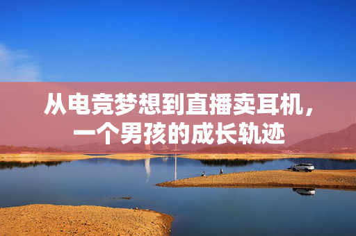 从电竞梦想到直播卖耳机，一个男孩的成长轨迹