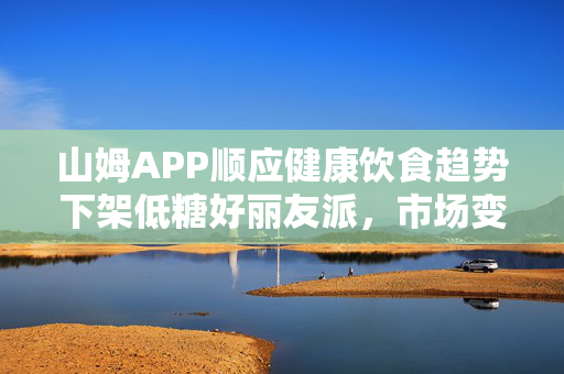 山姆APP顺应健康饮食趋势下架低糖好丽友派，市场变革的缩影